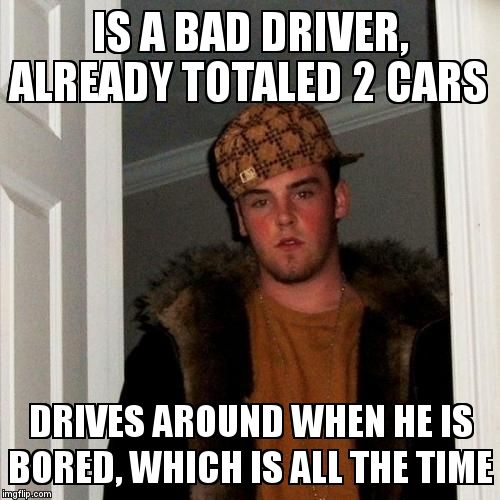 Scumbag Steve Meme | IS A BAD DRIVER, ALREADY TOTALED 2 CARS DRIVES AROUND WHEN HE IS BORED, WHICH IS ALL THE TIME | image tagged in memes,scumbag steve | made w/ Imgflip meme maker