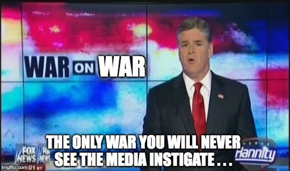 War on War | THE ONLY WAR YOU WILL NEVER SEE THE MEDIA INSTIGATE . . . WAR | image tagged in war,fox news,politics,hannity,propaganda | made w/ Imgflip meme maker