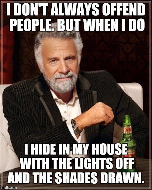 The Most Interesting Man In The World | I DON'T ALWAYS OFFEND PEOPLE. BUT WHEN I DO I HIDE IN MY HOUSE WITH THE LIGHTS OFF AND THE SHADES DRAWN. | image tagged in memes,the most interesting man in the world | made w/ Imgflip meme maker