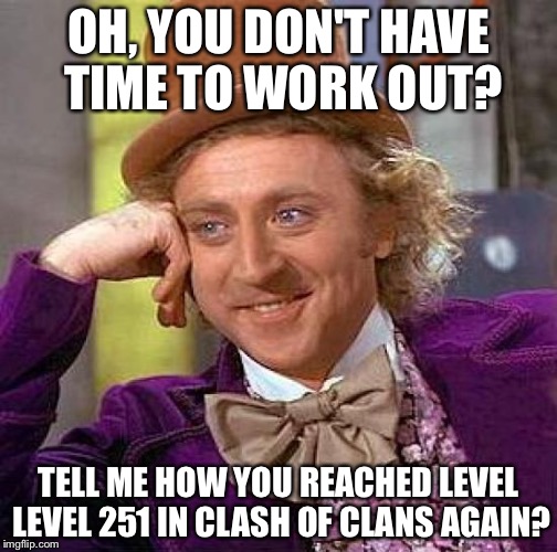 Creepy Condescending Wonka Meme | OH, YOU DON'T HAVE TIME TO WORK OUT? TELL ME HOW YOU REACHED LEVEL LEVEL 251 IN CLASH OF CLANS AGAIN? | image tagged in memes,creepy condescending wonka | made w/ Imgflip meme maker