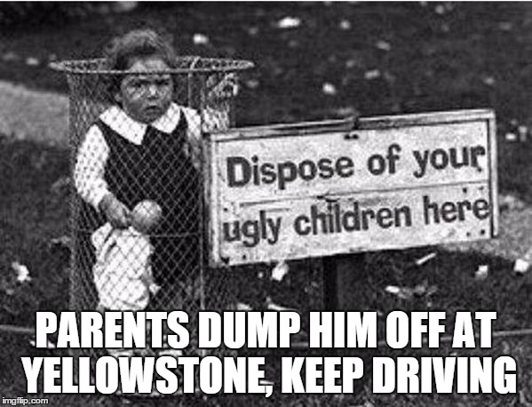 PARENTS DUMP HIM OFF AT YELLOWSTONE, KEEP DRIVING | image tagged in ugly children | made w/ Imgflip meme maker