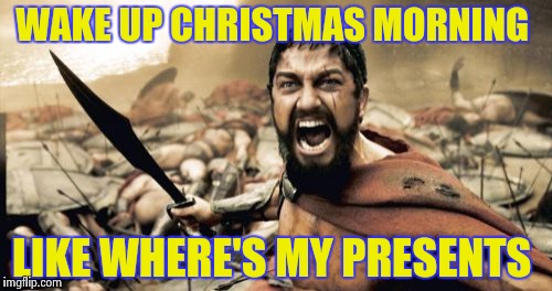 Sparta Leonidas | WAKE UP CHRISTMAS MORNING LIKE WHERE'S MY PRESENTS | image tagged in memes,sparta leonidas | made w/ Imgflip meme maker