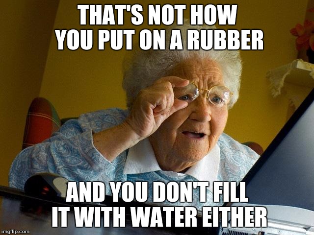 Rubber: Old people talk for "condom". | THAT'S NOT HOW YOU PUT ON A RUBBER AND YOU DON'T FILL IT WITH WATER EITHER | image tagged in memes,grandma finds the internet,youtube challenges | made w/ Imgflip meme maker