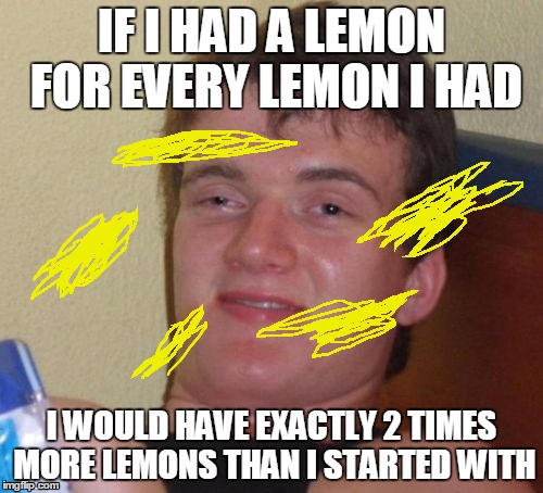 10 Guy Meme | IF I HAD A LEMON FOR EVERY LEMON I HAD I WOULD HAVE EXACTLY 2 TIMES MORE LEMONS THAN I STARTED WITH | image tagged in memes,10 guy | made w/ Imgflip meme maker