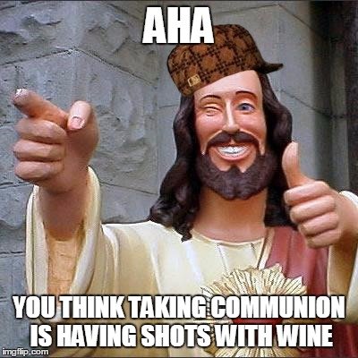 Buddy Christ | AHA YOU THINK TAKING COMMUNION IS HAVING SHOTS WITH WINE | image tagged in memes,buddy christ,scumbag | made w/ Imgflip meme maker
