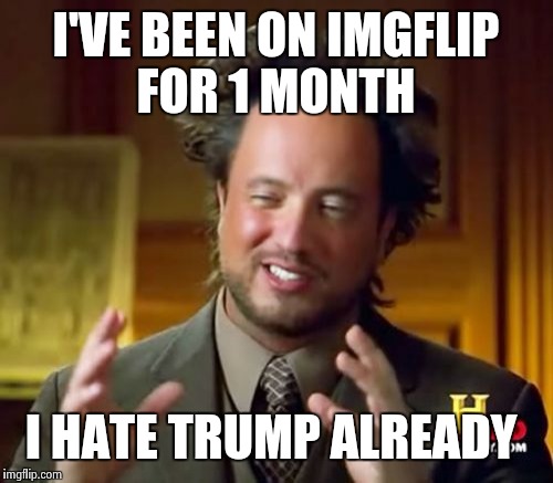 Ancient Aliens Meme | I'VE BEEN ON IMGFLIP FOR 1 MONTH I HATE TRUMP ALREADY | image tagged in memes,ancient aliens | made w/ Imgflip meme maker