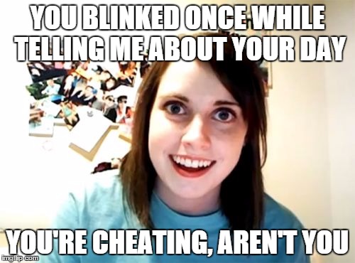 Overly Attached Girlfriend Meme | YOU BLINKED ONCE WHILE TELLING ME ABOUT YOUR DAY YOU'RE CHEATING, AREN'T YOU | image tagged in memes,overly attached girlfriend | made w/ Imgflip meme maker