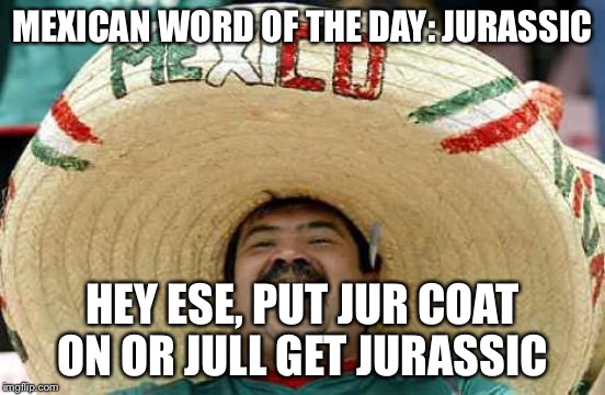 Happy Mexican | MEXICAN WORD OF THE DAY: JURASSIC HEY ESE, PUT JUR COAT ON OR JULL GET JURASSIC | image tagged in happy mexican | made w/ Imgflip meme maker