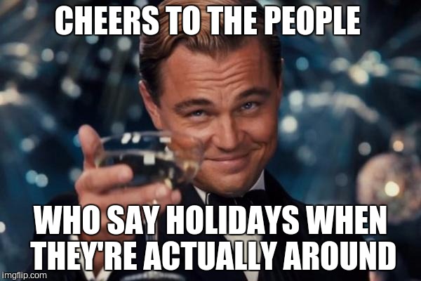 Leonardo Dicaprio Cheers Meme | CHEERS TO THE PEOPLE WHO SAY HOLIDAYS WHEN THEY'RE ACTUALLY AROUND | image tagged in memes,leonardo dicaprio cheers | made w/ Imgflip meme maker