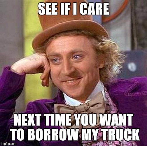 Creepy Condescending Wonka Meme | SEE IF I CARE NEXT TIME YOU WANT TO BORROW MY TRUCK | image tagged in memes,creepy condescending wonka | made w/ Imgflip meme maker