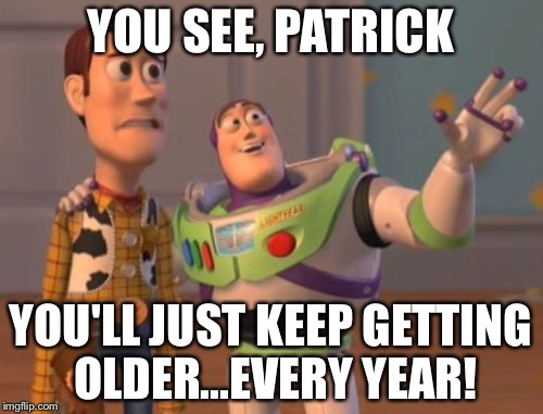 X, X Everywhere Meme | YOU SEE, PATRICK YOU'LL JUST KEEP GETTING OLDER...EVERY YEAR! | image tagged in memes,x x everywhere | made w/ Imgflip meme maker