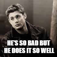 Dean Winchester | HE'S SO BAD BUT HE DOES IT SO WELL | image tagged in dean winchester | made w/ Imgflip meme maker