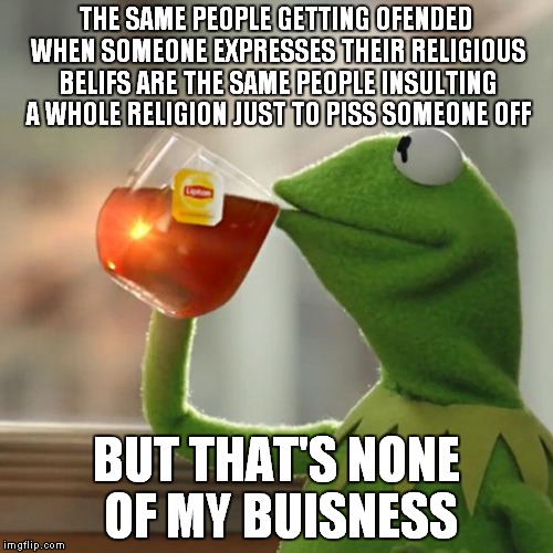 I'm the most controversial imgflip user ever. Deal with it | THE SAME PEOPLE GETTING OFENDED WHEN SOMEONE EXPRESSES THEIR RELIGIOUS BELIFS ARE THE SAME PEOPLE INSULTING A WHOLE RELIGION JUST TO PISS SO | image tagged in memes,but thats none of my business,kermit the frog | made w/ Imgflip meme maker