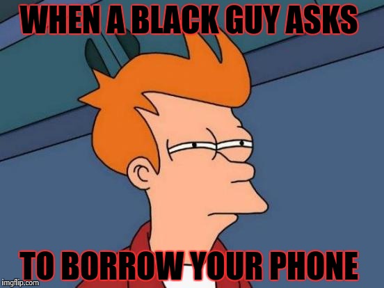Futurama Fry | WHEN A BLACK GUY ASKS TO BORROW YOUR PHONE | image tagged in memes,futurama fry | made w/ Imgflip meme maker