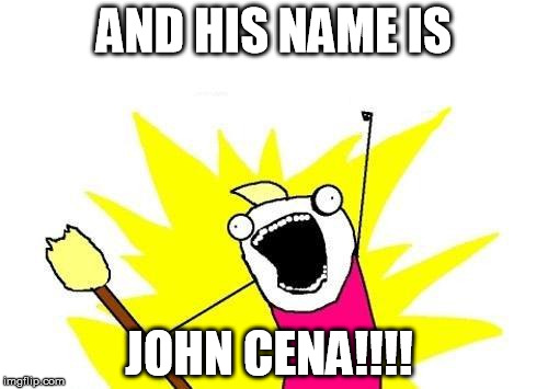 X All The Y Meme | AND HIS NAME IS JOHN CENA!!!! | image tagged in memes,x all the y | made w/ Imgflip meme maker