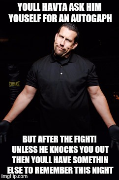 YOULL HAVTA ASK HIM YOUSELF FOR AN AUTOGAPH BUT AFTER THE FIGHT! UNLESS HE KNOCKS YOU OUT THEN YOULL HAVE SOMETHIN ELSE TO REMEMBER THIS NIG | made w/ Imgflip meme maker