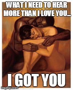 Couple Love | WHAT I NEED TO HEAR MORE THAN I LOVE YOU... I GOT YOU | image tagged in couple love | made w/ Imgflip meme maker
