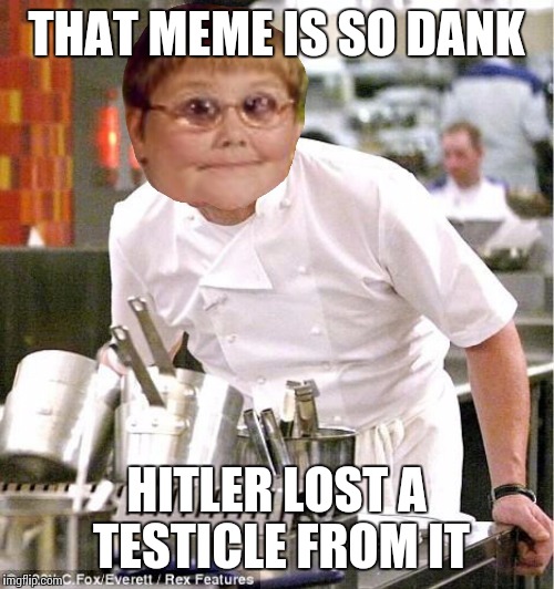 Chef dankerson | THAT MEME IS SO DANK HITLER LOST A TESTICLE FROM IT | image tagged in chef dankerson | made w/ Imgflip meme maker