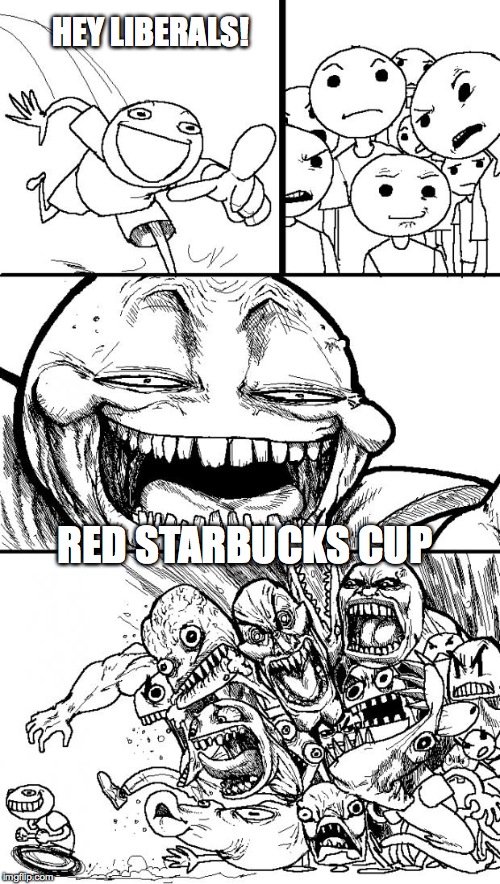 Hey Internet | HEY LIBERALS! RED STARBUCKS CUP | image tagged in memes,hey internet | made w/ Imgflip meme maker