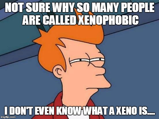 Futurama Fry Meme | NOT SURE WHY SO MANY PEOPLE ARE CALLED XENOPHOBIC I DON'T EVEN KNOW WHAT A XENO IS.... | image tagged in memes,futurama fry | made w/ Imgflip meme maker