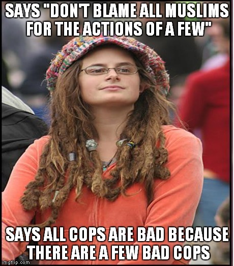Hates cops, loves the world | SAYS "DON'T BLAME ALL MUSLIMS FOR THE ACTIONS OF A FEW" SAYS ALL COPS ARE BAD BECAUSE THERE ARE A FEW BAD COPS | image tagged in college liberal | made w/ Imgflip meme maker