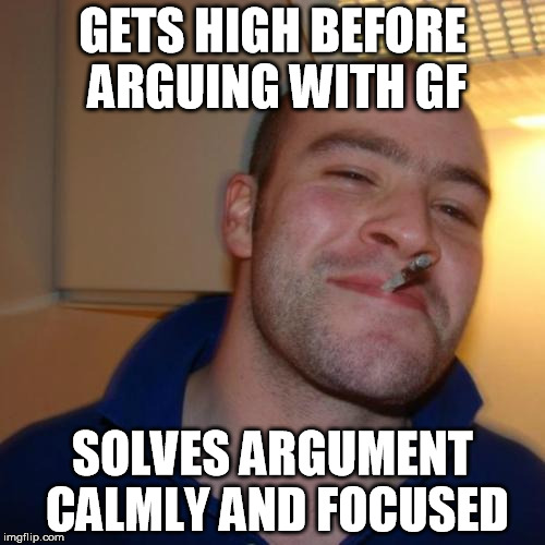 Good Guy Greg | GETS HIGH BEFORE ARGUING WITH GF SOLVES ARGUMENT CALMLY AND FOCUSED | image tagged in memes,good guy greg | made w/ Imgflip meme maker
