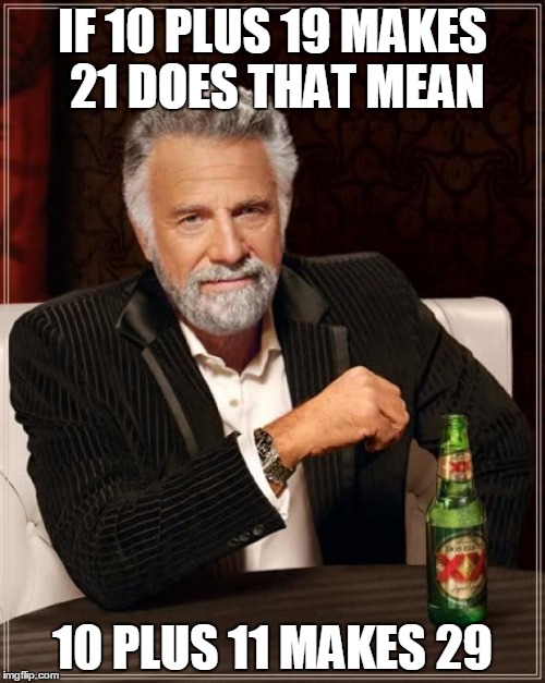 The Most Interesting Man In The World | IF 10 PLUS 19 MAKES 21 DOES THAT MEAN 10 PLUS 11 MAKES 29 | image tagged in memes,the most interesting man in the world | made w/ Imgflip meme maker