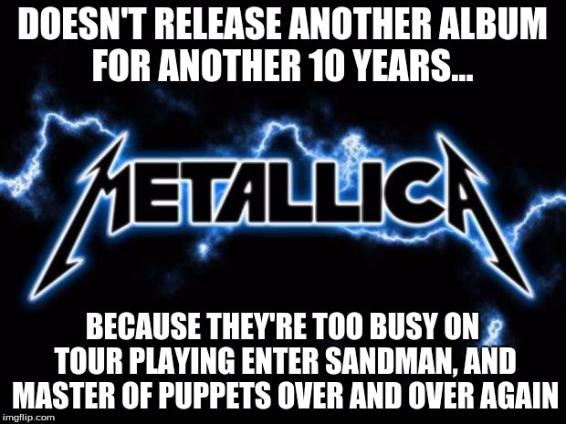 Metallica | DOESN'T RELEASE ANOTHER ALBUM FOR ANOTHER 10 YEARS... BECAUSE THEY'RE TOO BUSY ON TOUR PLAYING ENTER SANDMAN, AND MASTER OF PUPPETS OVER AND | image tagged in metallica | made w/ Imgflip meme maker