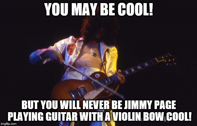 Jimmy Page Cool. | YOU MAY BE COOL! BUT YOU WILL NEVER BE JIMMY PAGE PLAYING GUITAR WITH A VIOLIN BOW COOL! | image tagged in cool | made w/ Imgflip meme maker