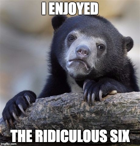 Confession Bear | I ENJOYED THE RIDICULOUS SIX | image tagged in memes,confession bear,AdviceAnimals | made w/ Imgflip meme maker