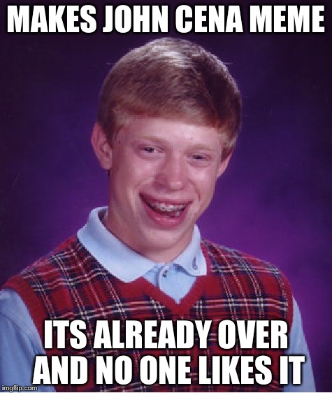 Bad Luck Brian Meme | MAKES JOHN CENA MEME ITS ALREADY OVER AND NO ONE LIKES IT | image tagged in memes,bad luck brian | made w/ Imgflip meme maker