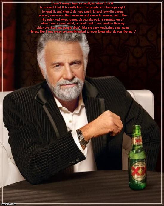 The Most Interesting Man In The World | I don't always type so small,but when I do it is so small that it is really hard for people with bad eye sight to read it, and when I do typ | image tagged in memes,the most interesting man in the world | made w/ Imgflip meme maker