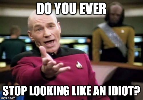 Picard Wtf | DO YOU EVER STOP LOOKING LIKE AN IDIOT? | image tagged in memes,picard wtf | made w/ Imgflip meme maker