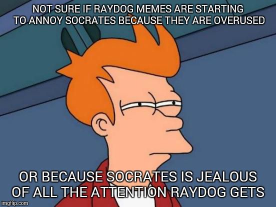 Meant in jest. Don't take seriously | NOT SURE IF RAYDOG MEMES ARE STARTING TO ANNOY SOCRATES BECAUSE THEY ARE OVERUSED OR BECAUSE SOCRATES IS JEALOUS OF ALL THE ATTENTION RAYDOG | image tagged in memes,futurama fry | made w/ Imgflip meme maker