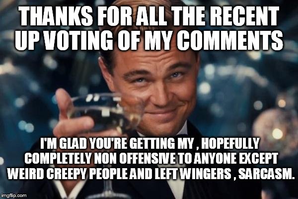 Some Leo for everyone  | THANKS FOR ALL THE RECENT UP VOTING OF MY COMMENTS I'M GLAD YOU'RE GETTING MY , HOPEFULLY COMPLETELY NON OFFENSIVE TO ANYONE EXCEPT WEIRD CR | image tagged in memes,leonardo dicaprio cheers,thanks,upvotes,comments | made w/ Imgflip meme maker