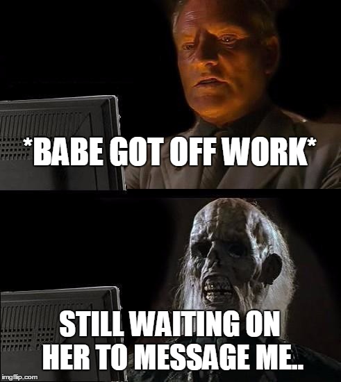 I'll Just Wait Here Meme | *BABE GOT OFF WORK* STILL WAITING ON HER TO MESSAGE ME.. | image tagged in memes,ill just wait here,babe,work,message,girlfriend | made w/ Imgflip meme maker