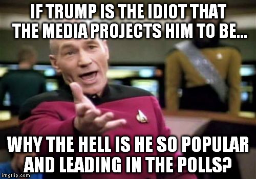 Picard Wtf Meme | IF TRUMP IS THE IDIOT THAT THE MEDIA PROJECTS HIM TO BE... WHY THE HELL IS HE SO POPULAR AND LEADING IN THE POLLS? | image tagged in memes,picard wtf | made w/ Imgflip meme maker