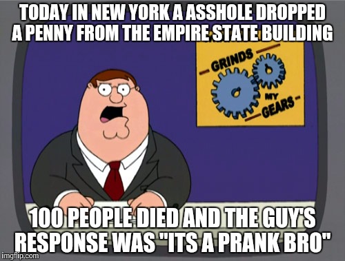 it's a prank bro | TODAY IN NEW YORK A ASSHOLE DROPPED A PENNY FROM THE EMPIRE STATE BUILDING 100 PEOPLE DIED AND THE GUY'S RESPONSE WAS
"ITS A PRANK BRO" | image tagged in memes,peter griffin news | made w/ Imgflip meme maker