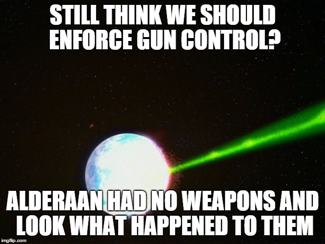 Alderaan | STILL THINK WE SHOULD ENFORCE GUN CONTROL? ALDERAAN HAD NO WEAPONS AND LOOK WHAT HAPPENED TO THEM | image tagged in alderaan | made w/ Imgflip meme maker