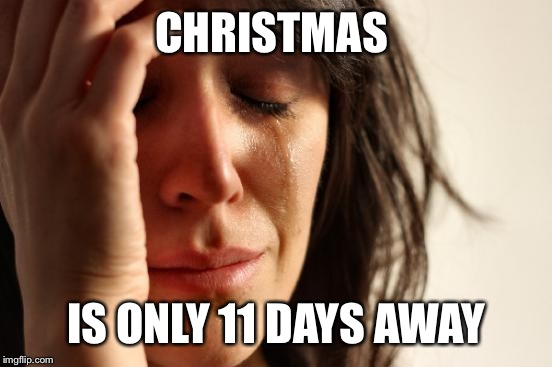 First World Problems Meme | CHRISTMAS IS ONLY 11 DAYS AWAY | image tagged in memes,first world problems | made w/ Imgflip meme maker