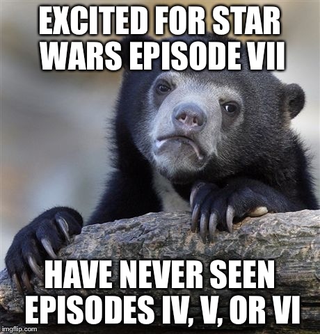 Confession Bear | EXCITED FOR STAR WARS EPISODE VII HAVE NEVER SEEN EPISODES IV, V, OR VI | image tagged in memes,confession bear | made w/ Imgflip meme maker