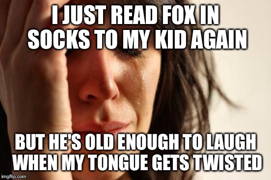 First World Problems Meme | I JUST READ FOX IN SOCKS TO MY KID AGAIN BUT HE'S OLD ENOUGH TO LAUGH WHEN MY TONGUE GETS TWISTED | image tagged in memes,first world problems | made w/ Imgflip meme maker