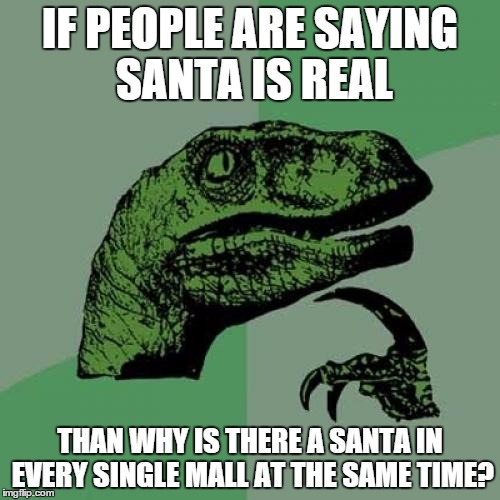 The truth | IF PEOPLE ARE SAYING SANTA IS REAL THAN WHY IS THERE A SANTA IN EVERY SINGLE MALL AT THE SAME TIME? | image tagged in memes,philosoraptor,santa | made w/ Imgflip meme maker