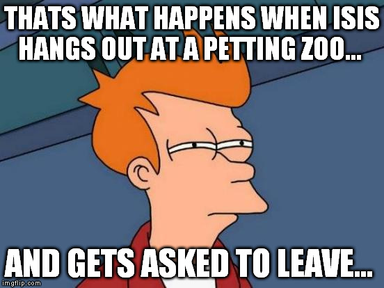 Futurama Fry Meme | THATS WHAT HAPPENS WHEN ISIS HANGS OUT AT A PETTING ZOO... AND GETS ASKED TO LEAVE... | image tagged in memes,futurama fry | made w/ Imgflip meme maker