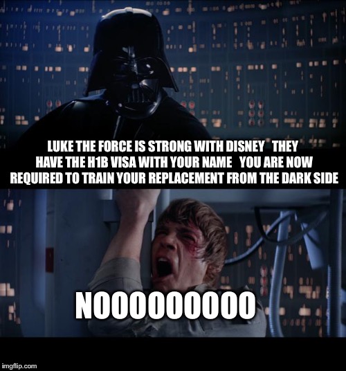 Star Wars No | LUKE THE FORCE IS STRONG WITH DISNEY   THEY HAVE THE H1B VISA WITH YOUR NAME   YOU ARE NOW REQUIRED TO TRAIN YOUR REPLACEMENT FROM THE DARK  | image tagged in memes,star wars no,star wars,darth vader,luke skywalker,immigration | made w/ Imgflip meme maker