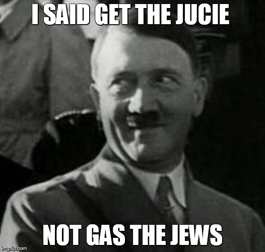 Hitler laugh  | I SAID GET THE JUCIE NOT GAS THE JEWS | image tagged in hitler laugh  | made w/ Imgflip meme maker