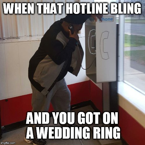 When That HotLine Bling | WHEN THAT HOTLINE BLING AND YOU GOT ON A WEDDING RING | image tagged in that moment when | made w/ Imgflip meme maker