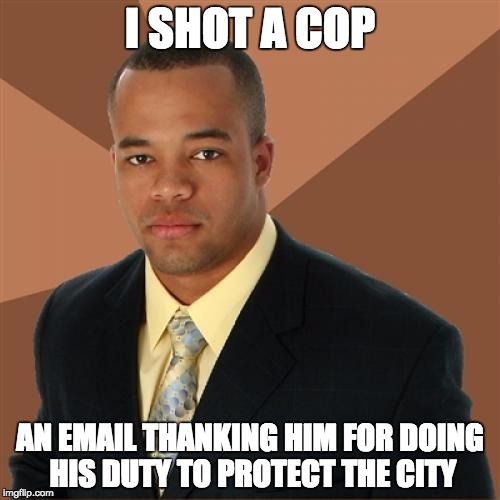 Successful Black Man | I SHOT A COP AN EMAIL THANKING HIM FOR DOING HIS DUTY TO PROTECT THE CITY | image tagged in memes,successful black man | made w/ Imgflip meme maker