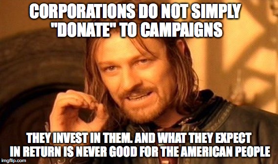 CAMPAIGN "DONATIONS" | CORPORATIONS DO NOT SIMPLY "DONATE" TO CAMPAIGNS THEY INVEST IN THEM. AND WHAT THEY EXPECT IN RETURN IS NEVER GOOD FOR THE AMERICAN PEOPLE | image tagged in memes,one does not simply | made w/ Imgflip meme maker