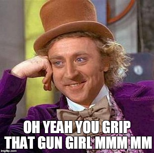 Creepy Condescending Wonka Meme | OH YEAH YOU GRIP THAT GUN GIRL MMM MM | image tagged in memes,creepy condescending wonka | made w/ Imgflip meme maker